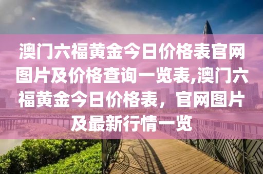 澳门六福黄金今日价格表官网图片及价格查询一览表,澳门六福黄金今日价格表，官网图片及最新行情一览