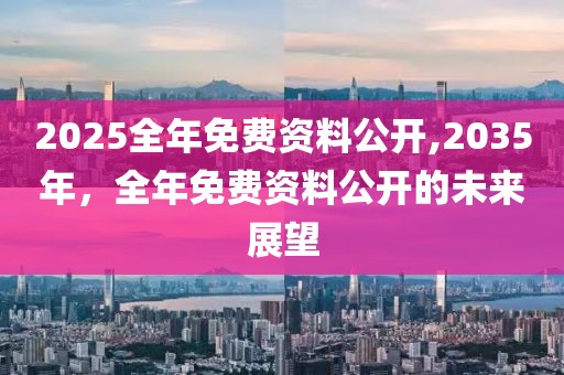 2025全年免费资料公开,2035年，全年免费资料公开的未来展望