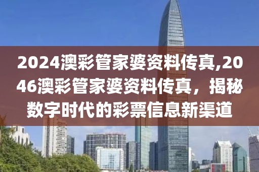 2024澳彩管家婆资料传真,2046澳彩管家婆资料传真，揭秘数字时代的彩票信息新渠道