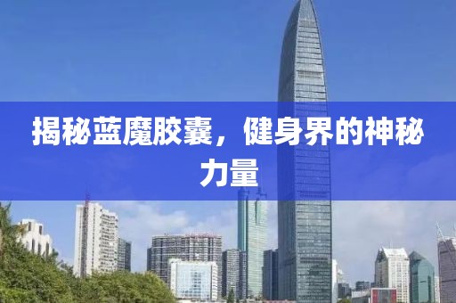 揭秘蓝魔胶囊，健身界的神秘力量