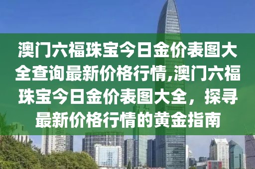 澳门六福珠宝今日金价表图大全查询最新价格行情,澳门六福珠宝今日金价表图大全，探寻最新价格行情的黄金指南