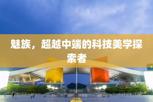 魅族，超越中端的科技美学探索者