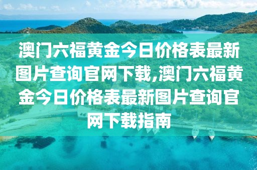 澳门六福黄金今日价格表最新图片查询官网下载,澳门六福黄金今日价格表最新图片查询官网下载指南