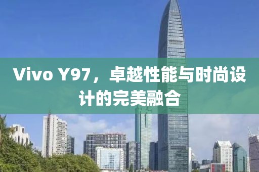 Vivo Y97，卓越性能与时尚设计的完美融合