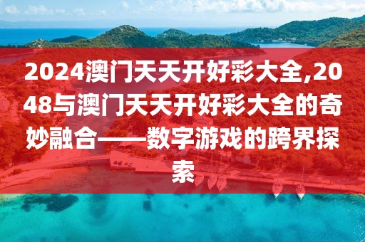 2024澳门天天开好彩大全,2048与澳门天天开好彩大全的奇妙融合——数字游戏的跨界探索