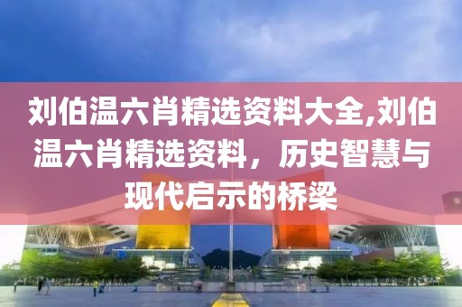 刘伯温六肖精选资料大全,刘伯温六肖精选资料，历史智慧与现代启示的桥梁
