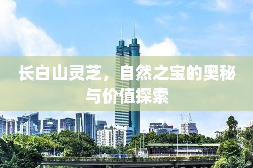 长白山灵芝，自然之宝的奥秘与价值探索