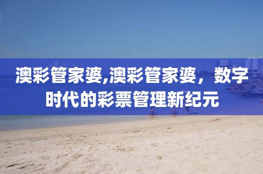 澳彩管家婆,澳彩管家婆，数字时代的彩票管理新纪元
