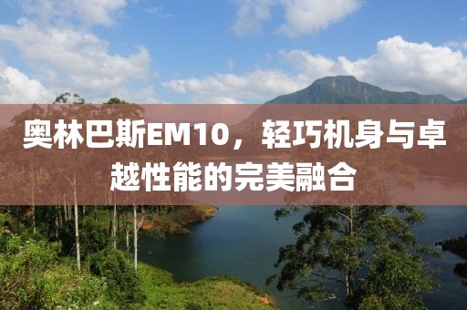 奥林巴斯EM10，轻巧机身与卓越性能的完美融合