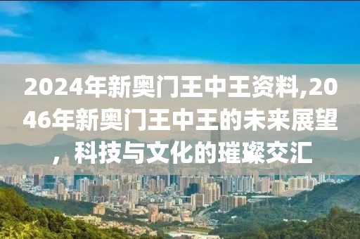 2024年新奥门王中王资料,2046年新奥门王中王的未来展望，科技与文化的璀璨交汇