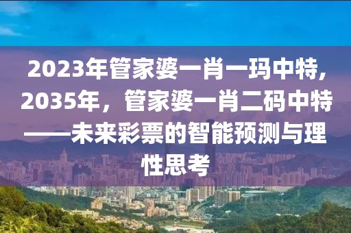 2023年管家婆一肖一玛中特,2035年，管家婆一肖二码中特——未来彩票的智能预测与理性思考