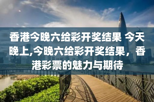 香港今晚六给彩开奖结果 今天晚上,今晚六给彩开奖结果，香港彩票的魅力与期待