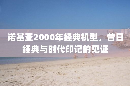 诺基亚2000年经典机型，昔日经典与时代印记的见证