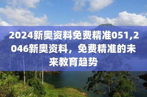 2024新奥资料免费精准051,2046新奥资料，免费精准的未来教育趋势