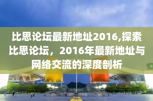 比思论坛最新地址2016,探索比思论坛，2016年最新地址与网络交流的深度剖析