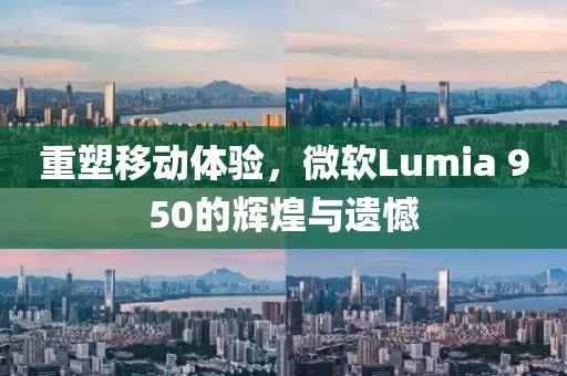 重塑移动体验，微软Lumia 950的辉煌与遗憾