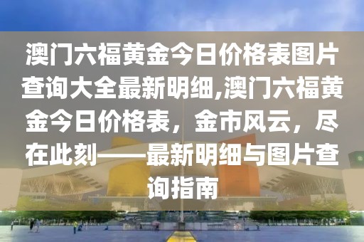 澳门六福黄金今日价格表图片查询大全最新明细,澳门六福黄金今日价格表，金市风云，尽在此刻——最新明细与图片查询指南