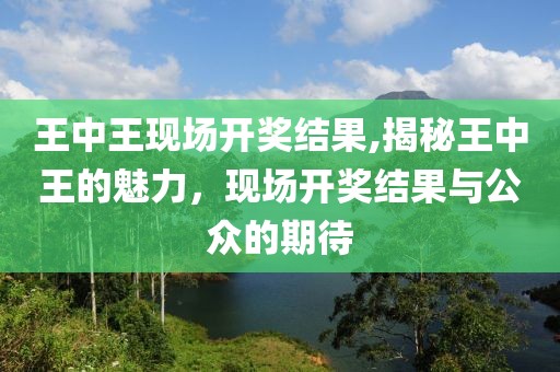 王中王现场开奖结果,揭秘王中王的魅力，现场开奖结果与公众的期待