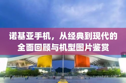 诺基亚手机，从经典到现代的全面回顾与机型图片鉴赏