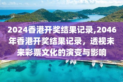 2024香港开奖结果记录,2046年香港开奖结果记录，透视未来彩票文化的演变与影响