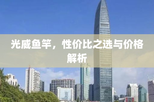 光威鱼竿，性价比之选与价格解析