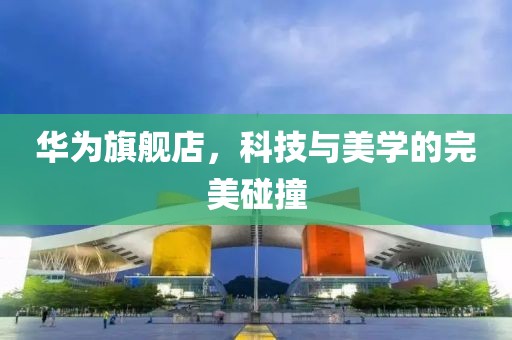 华为旗舰店，科技与美学的完美碰撞