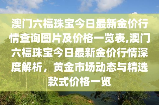 澳门六福珠宝今日最新金价行情查询图片及价格一览表,澳门六福珠宝今日最新金价行情深度解析，黄金市场动态与精选款式价格一览