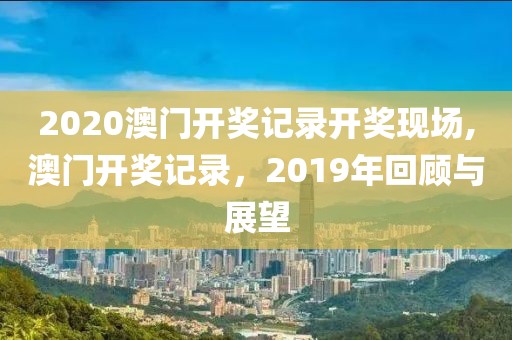2020澳门开奖记录开奖现场,澳门开奖记录，2019年回顾与展望