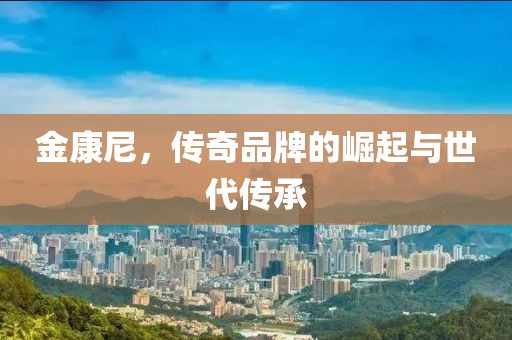 金康尼，传奇品牌的崛起与世代传承