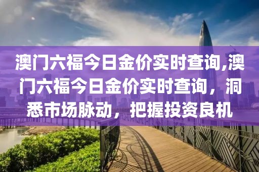 澳门六福今日金价实时查询,澳门六福今日金价实时查询，洞悉市场脉动，把握投资良机