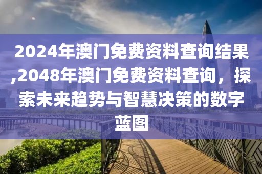 2024年澳门免费资料查询结果,2048年澳门免费资料查询，探索未来趋势与智慧决策的数字蓝图