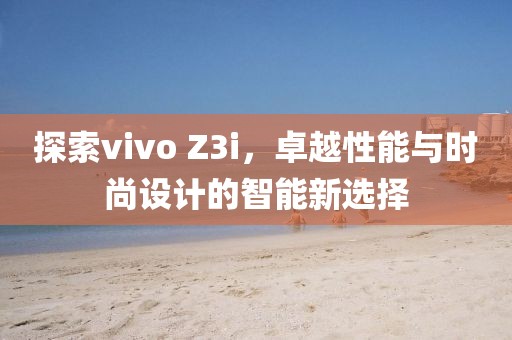 探索vivo Z3i，卓越性能与时尚设计的智能新选择