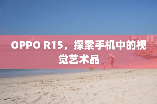 OPPO R15，探索手机中的视觉艺术品