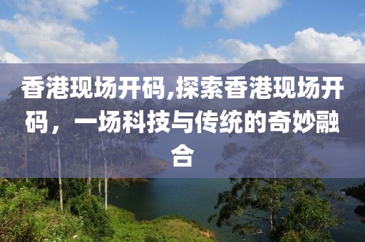 香港现场开码,探索香港现场开码，一场科技与传统的奇妙融合