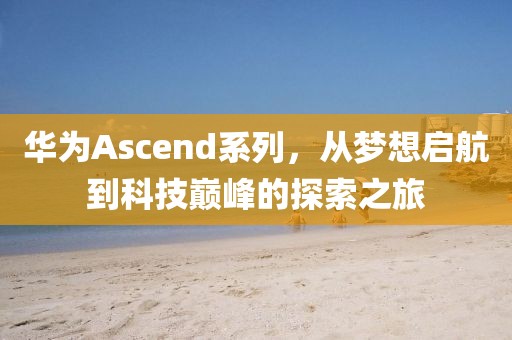 华为Ascend系列，从梦想启航到科技巅峰的探索之旅