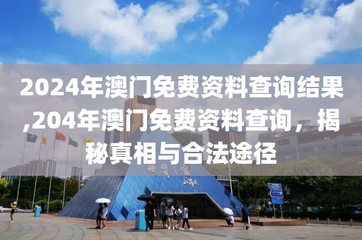 2024年澳门免费资料查询结果,204年澳门免费资料查询，揭秘真相与合法途径