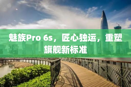 魅族Pro 6s，匠心独运，重塑旗舰新标准