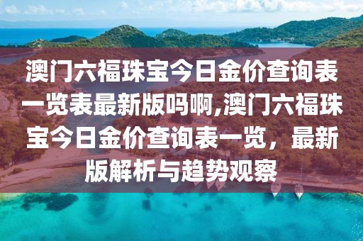 澳门六福珠宝今日金价查询表一览表最新版吗啊,澳门六福珠宝今日金价查询表一览，最新版解析与趋势观察