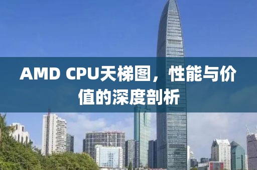AMD CPU天梯图，性能与价值的深度剖析