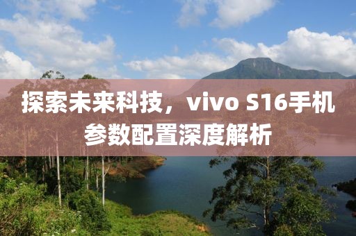 探索未来科技，vivo S16手机参数配置深度解析