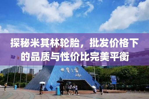 探秘米其林轮胎，批发价格下的品质与性价比完美平衡