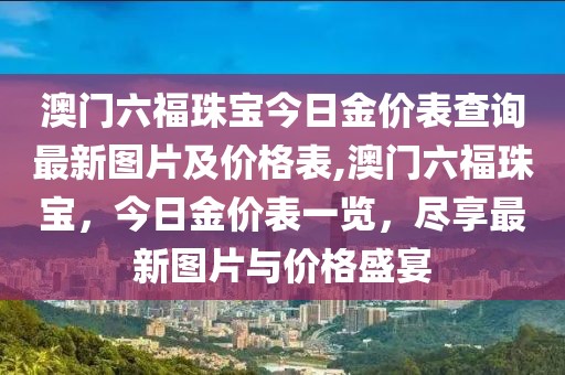 澳门六福珠宝今日金价表查询最新图片及价格表,澳门六福珠宝，今日金价表一览，尽享最新图片与价格盛宴