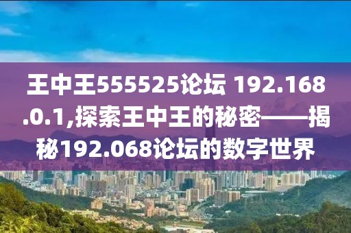 王中王555525论坛 192.168.0.1,探索王中王的秘密——揭秘192.068论坛的数字世界