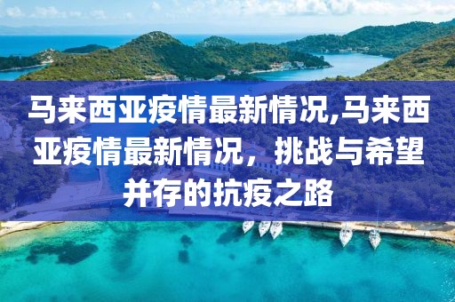 马来西亚疫情最新情况,马来西亚疫情最新情况，挑战与希望并存的抗疫之路