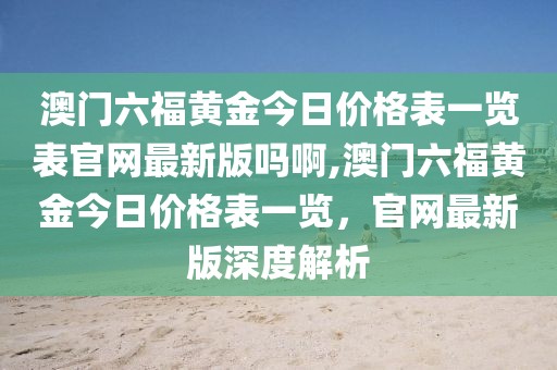 澳门六福黄金今日价格表一览表官网最新版吗啊,澳门六福黄金今日价格表一览，官网最新版深度解析