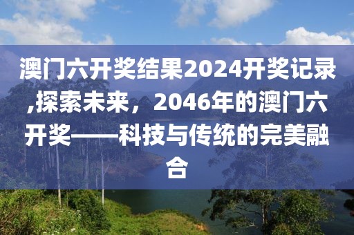 澳门六开奖结果2024开奖记录,探索未来，2046年的澳门六开奖——科技与传统的完美融合