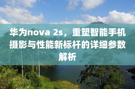 华为nova 2s，重塑智能手机摄影与性能新标杆的详细参数解析
