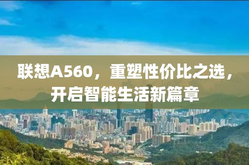 联想A560，重塑性价比之选，开启智能生活新篇章