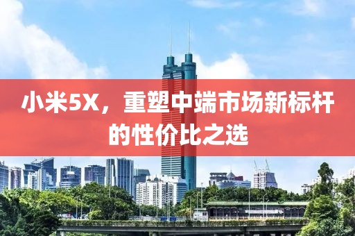 小米5X，重塑中端市场新标杆的性价比之选