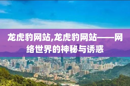 龙虎豹网站,龙虎豹网站——网络世界的神秘与诱惑
